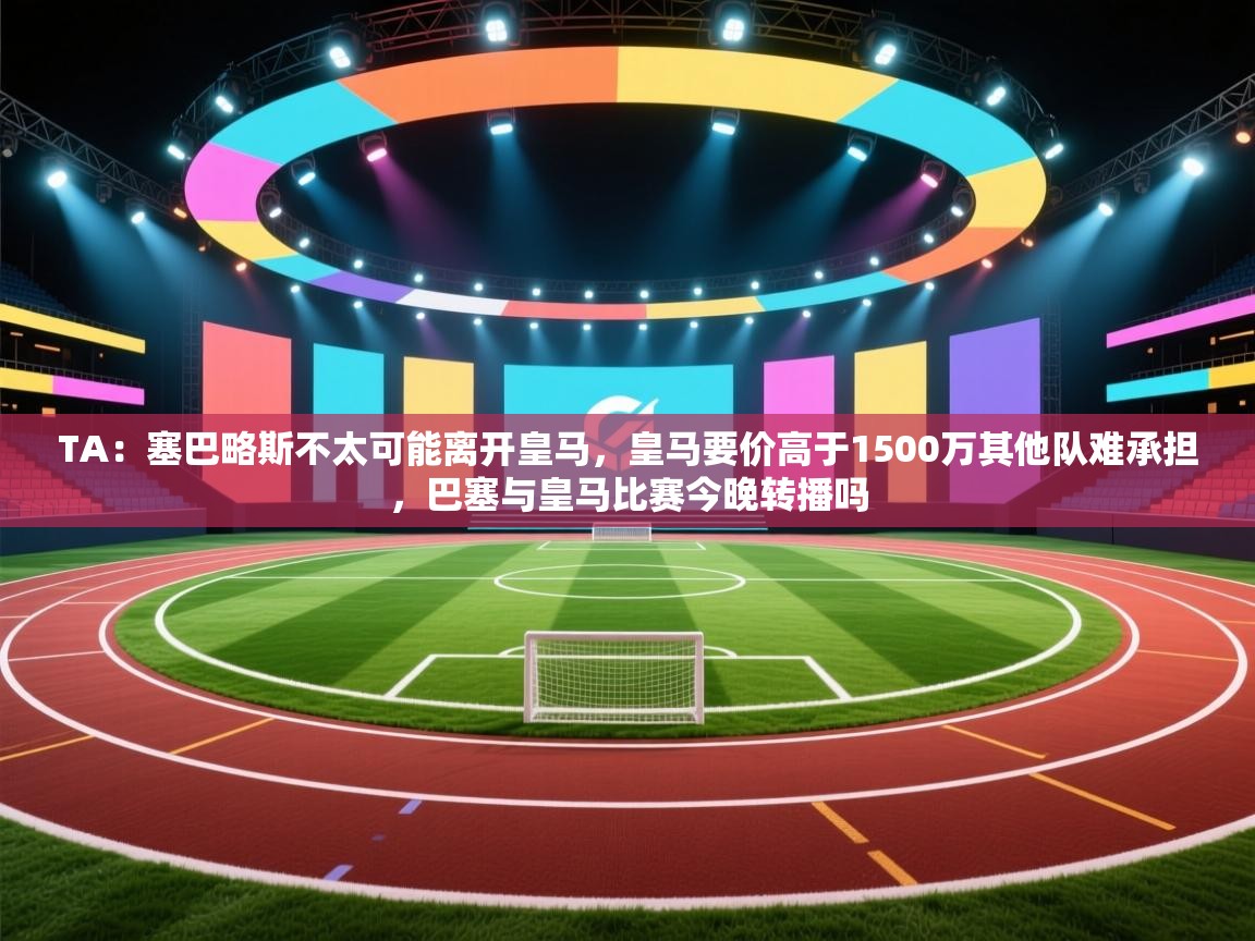TA：塞巴略斯不太可能离开皇马，皇马要价高于1500万其他队难承担，巴塞与皇马比赛今晚转播吗
