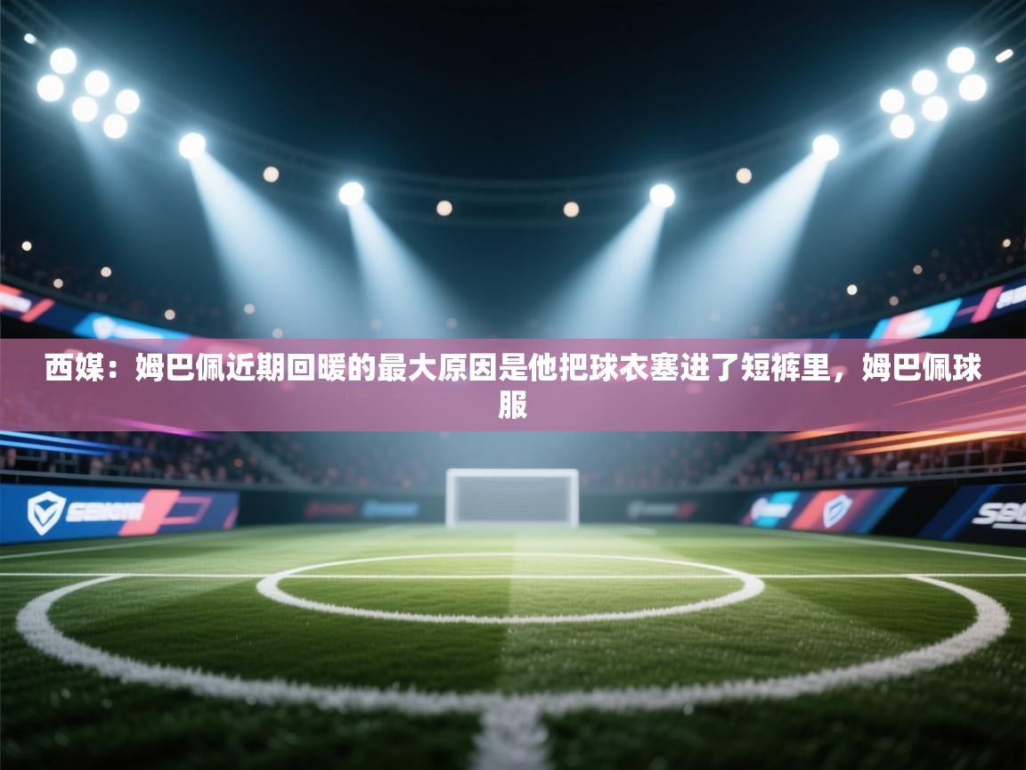 西媒：姆巴佩近期回暖的最大原因是他把球衣塞进了短裤里，姆巴佩球服