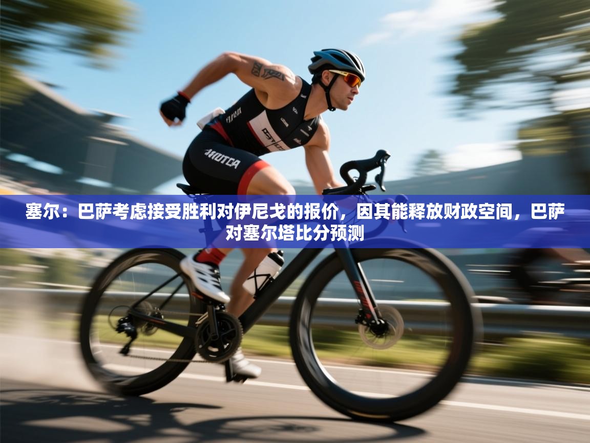 塞尔：巴萨考虑接受胜利对伊尼戈的报价，因其能释放财政空间，巴萨对塞尔塔比分预测