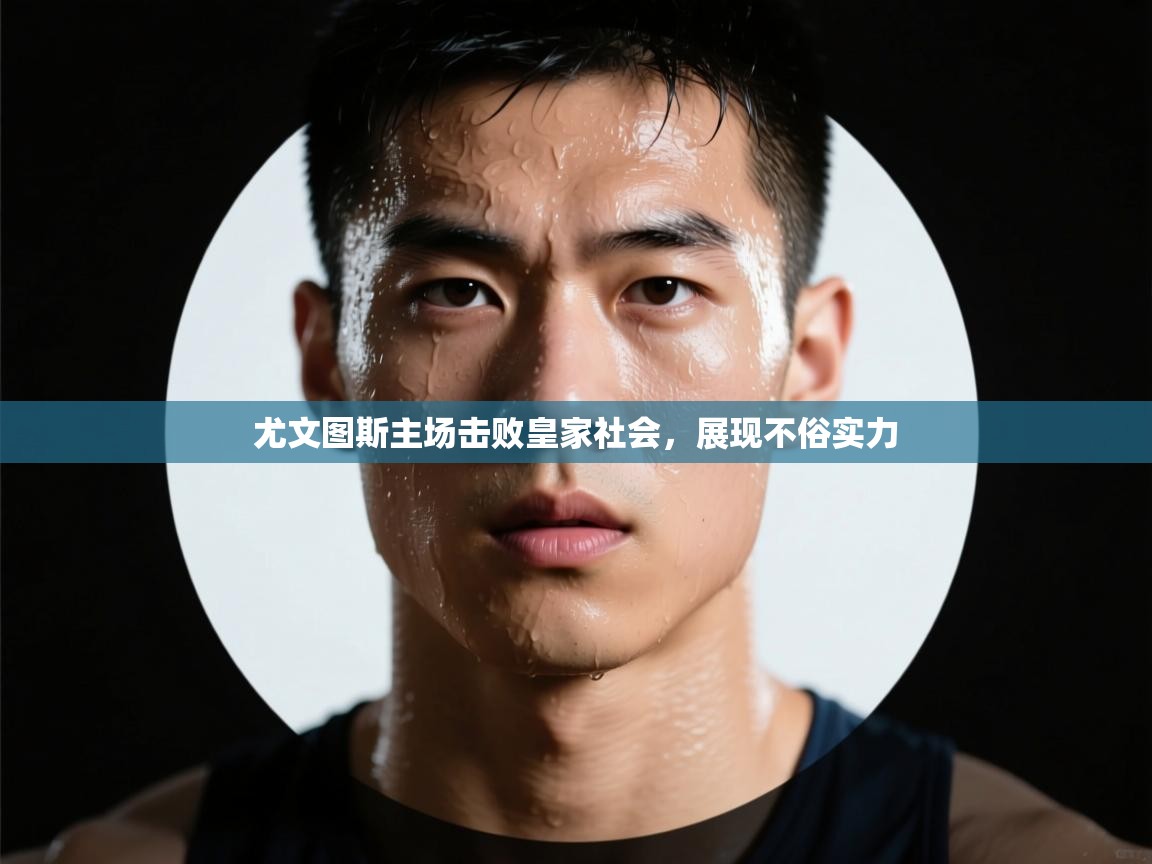 尤文图斯主场击败皇家社会，展现不俗实力